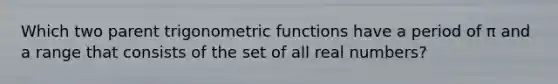 Which two parent <a href='https://www.questionai.com/knowledge/knEtLNabci-trigonometric-functions' class='anchor-knowledge'>trigonometric functions</a> have a period of π and a range that consists of the set of all real numbers?