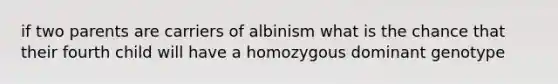 if two parents are carriers of albinism what is the chance that their fourth child will have a homozygous dominant genotype