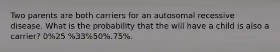 Two parents are both carriers for an autosomal recessive disease. What is the probability that the will have a child is also a carrier? 0%25 %33%50%.75%.