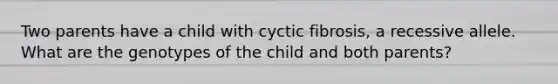 Two parents have a child with cyctic fibrosis, a recessive allele. What are the genotypes of the child and both parents?