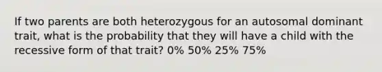 If two parents are both heterozygous for an autosomal dominant trait, what is the probability that they will have a child with the recessive form of that trait? 0% 50% 25% 75%