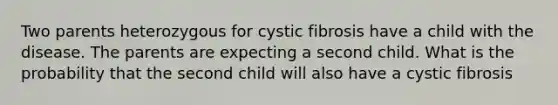 Two parents heterozygous for cystic fibrosis have a child with the disease. The parents are expecting a second child. What is the probability that the second child will also have a cystic fibrosis