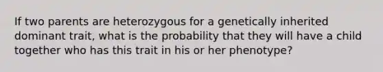 If two parents are heterozygous for a genetically inherited dominant trait, what is the probability that they will have a child together who has this trait in his or her phenotype?