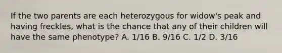 If the two parents are each heterozygous for widow's peak and having freckles, what is the chance that any of their children will have the same phenotype? A. 1/16 B. 9/16 C. 1/2 D. 3/16