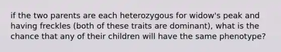 if the two parents are each heterozygous for widow's peak and having freckles (both of these traits are dominant), what is the chance that any of their children will have the same phenotype?