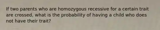 If two parents who are homozygous recessive for a certain trait are crossed, what is the probability of having a child who does not have their trait?