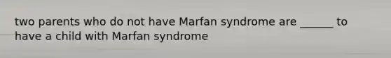 two parents who do not have Marfan syndrome are ______ to have a child with Marfan syndrome