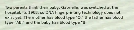 Two parents think their baby, Gabrielle, was switched at the hospital. Its 1968, so DNA fingerprinting technology does not exist yet. The mother has blood type "O," the father has blood type "AB," and the baby has blood type "B