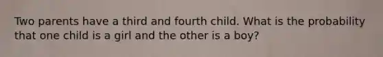 Two parents have a third and fourth child. What is the probability that one child is a girl and the other is a boy?