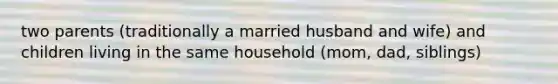 two parents (traditionally a married husband and wife) and children living in the same household (mom, dad, siblings)