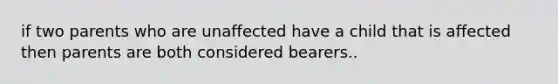 if two parents who are unaffected have a child that is affected then parents are both considered bearers..