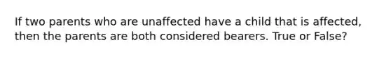 If two parents who are unaffected have a child that is affected, then the parents are both considered bearers. True or False?