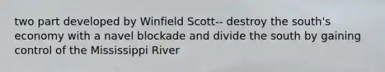 two part developed by Winfield Scott-- destroy the south's economy with a navel blockade and divide the south by gaining control of the Mississippi River