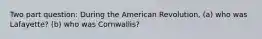 Two part question: During the American Revolution, (a) who was Lafayette? (b) who was Cornwallis?