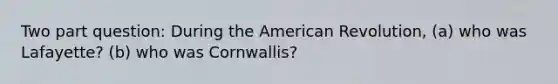 Two part question: During the American Revolution, (a) who was Lafayette? (b) who was Cornwallis?