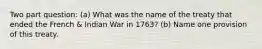 Two part question: (a) What was the name of the treaty that ended the French & Indian War in 1763? (b) Name one provision of this treaty.