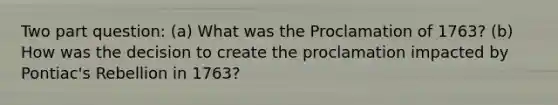 Two part question: (a) What was the Proclamation of 1763? (b) How was the decision to create the proclamation impacted by Pontiac's Rebellion in 1763?