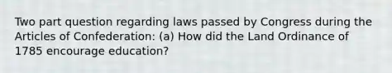 Two part question regarding laws passed by Congress during the Articles of Confederation: (a) How did the Land Ordinance of 1785 encourage education?