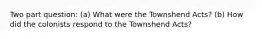 Two part question: (a) What were the Townshend Acts? (b) How did the colonists respond to the Townshend Acts?