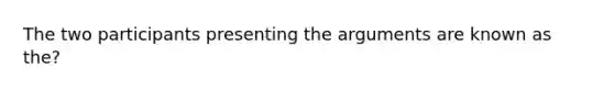 The two participants presenting the arguments are known as the?