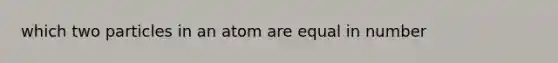 which two particles in an atom are equal in number