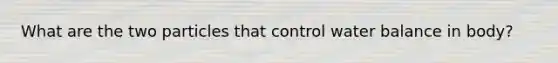 What are the two particles that control water balance in body?