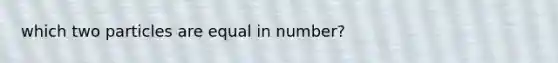 which two particles are equal in number?