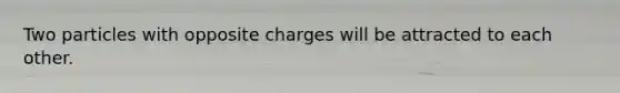 Two particles with opposite charges will be attracted to each other.