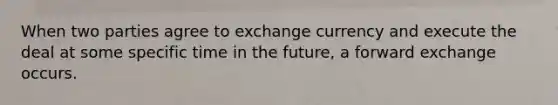 When two parties agree to exchange currency and execute the deal at some specific time in the future, a forward exchange occurs.