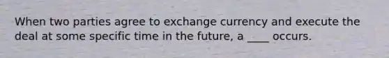 When two parties agree to exchange currency and execute the deal at some specific time in the future, a ____ occurs.