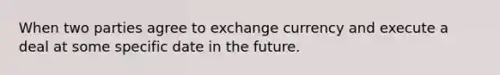 When two parties agree to exchange currency and execute a deal at some specific date in the future.