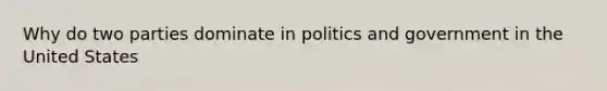 Why do two parties dominate in politics and government in the United States