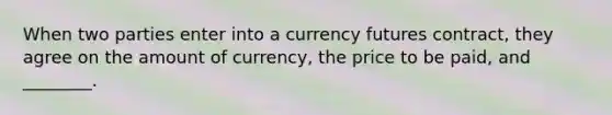 When two parties enter into a currency futures contract, they agree on the amount of currency, the price to be paid, and ________.