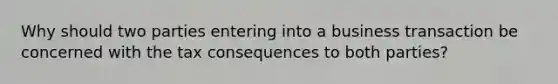 Why should two parties entering into a business transaction be concerned with the tax consequences to both parties?