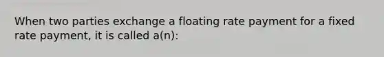 When two parties exchange a floating rate payment for a fixed rate payment, it is called a(n):