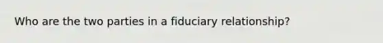 Who are the two parties in a fiduciary relationship?