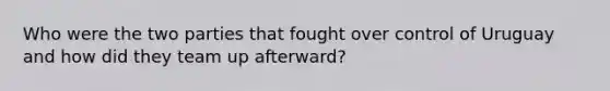 Who were the two parties that fought over control of Uruguay and how did they team up afterward?