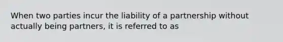 When two parties incur the liability of a partnership without actually being partners, it is referred to as