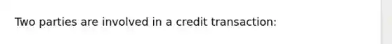 Two parties are involved in a credit transaction: