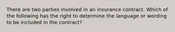 There are two parties involved in an insurance contract. Which of the following has the right to determine the language or wording to be included in the contract?