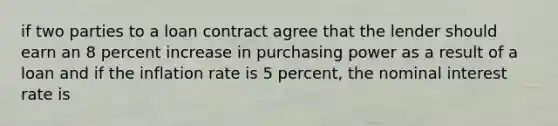 if two parties to a loan contract agree that the lender should earn an 8 percent increase in purchasing power as a result of a loan and if the inflation rate is 5 percent, the nominal interest rate is