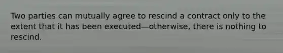 Two parties can mutually agree to rescind a contract only to the extent that it has been executed—otherwise, there is nothing to rescind.