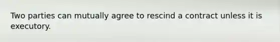 Two parties can mutually agree to rescind a contract unless it is executory.