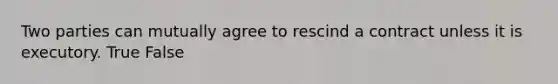 Two parties can mutually agree to rescind a contract unless it is executory. True False