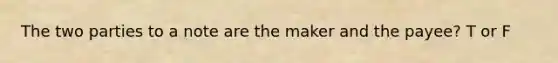 The two parties to a note are the maker and the payee? T or F