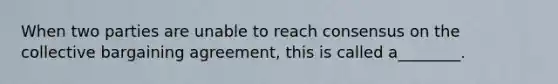 When two parties are unable to reach consensus on the collective bargaining agreement, this is called a________.