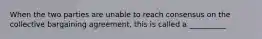 When the two parties are unable to reach consensus on the collective bargaining agreement, this is called a __________