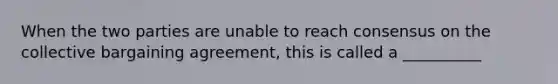 When the two parties are unable to reach consensus on the collective bargaining agreement, this is called a __________