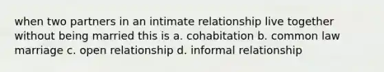 when two partners in an intimate relationship live together without being married this is a. cohabitation b. common law marriage c. open relationship d. informal relationship