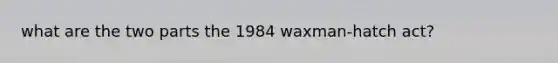 what are the two parts the 1984 waxman-hatch act?